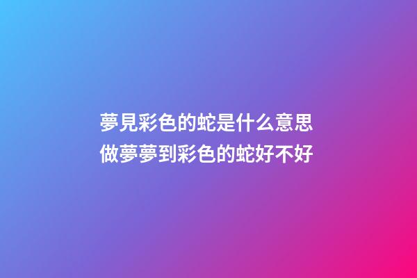 夢見彩色的蛇是什么意思 做夢夢到彩色的蛇好不好
